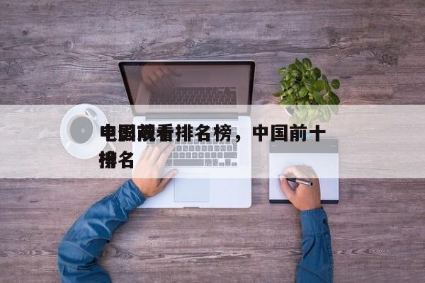中国前十
电影观看排名榜，中国前十
电影排名
榜-第1张图片