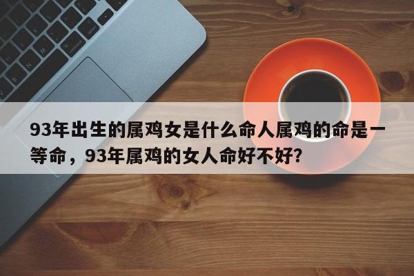 93年出生的属鸡女是什么命人属鸡的命是一等命，93年属鸡的女人命好不好？-第1张图片