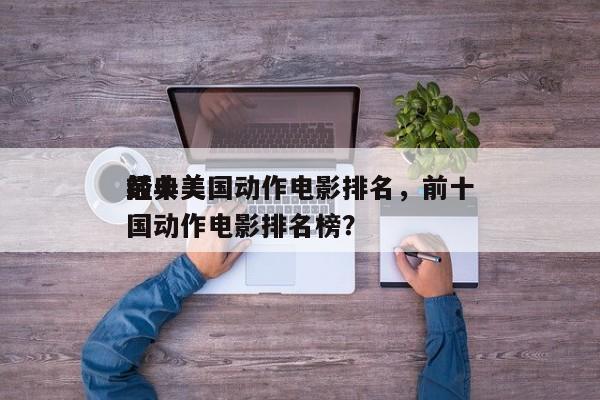 前十
经典美国动作电影排名，前十
经典美国动作电影排名榜？-第1张图片