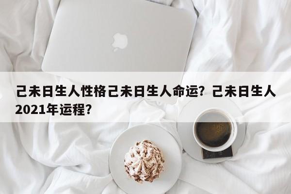 己未日生人性格己未日生人命运？己未日生人2021年运程？-第1张图片