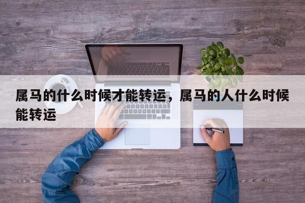 属马的什么时候才能转运，属马的人什么时候能转运-第1张图片