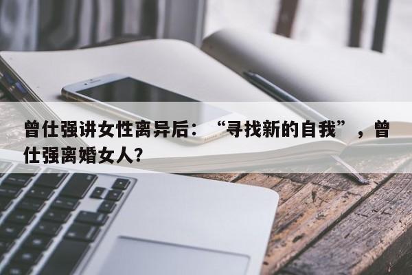 曾仕强讲女性离异后：“寻找新的自我”，曾仕强离婚女人？-第1张图片