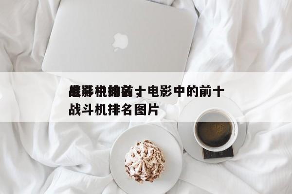 电影中的前十
战斗机排名，电影中的前十
战斗机排名图片-第1张图片