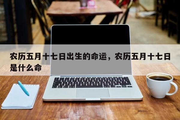 农历五月十七日出生的命运，农历五月十七日是什么命-第1张图片