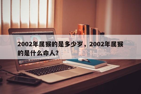 2002年属猴的是多少岁，2002年属猴的是什么命人？-第1张图片