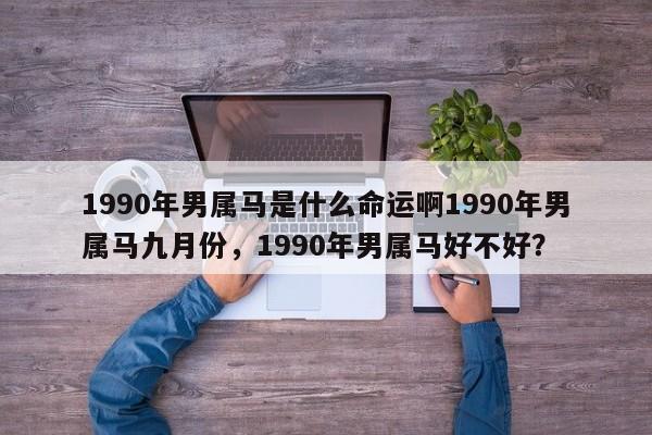 1990年男属马是什么命运啊1990年男属马九月份，1990年男属马好不好？-第1张图片
