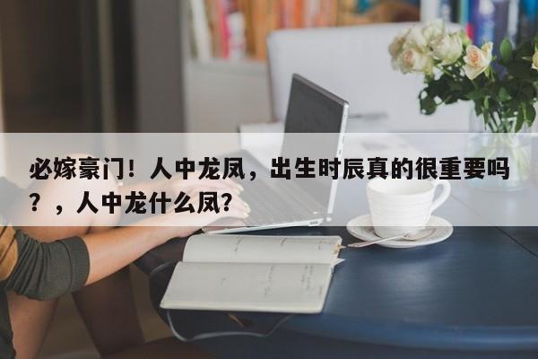 必嫁豪门！人中龙凤，出生时辰真的很重要吗？，人中龙什么凤？-第1张图片