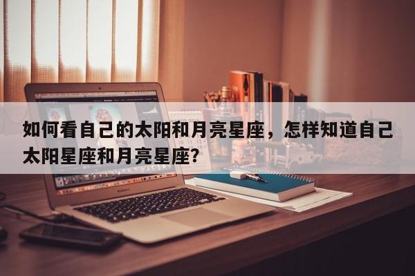 如何看自己的太阳和月亮星座，怎样知道自己太阳星座和月亮星座？-第1张图片