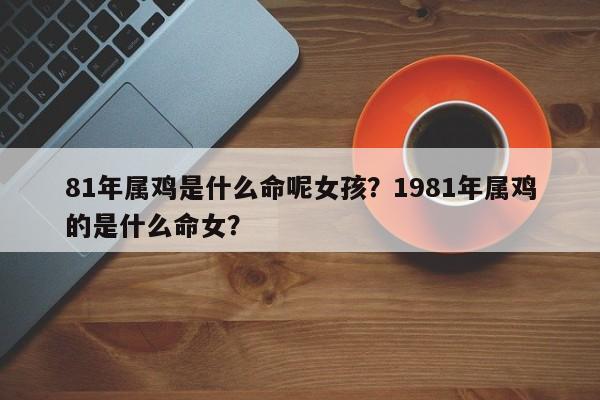 81年属鸡是什么命呢女孩？1981年属鸡的是什么命女？-第1张图片