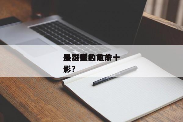 最难受的前十
电影排名？前十
最难忘的电影？-第1张图片
