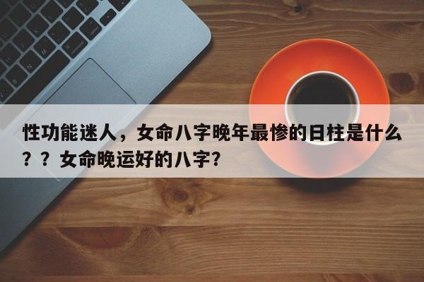性功能迷人，女命八字晚年最惨的日柱是什么？？女命晚运好的八字？-第1张图片