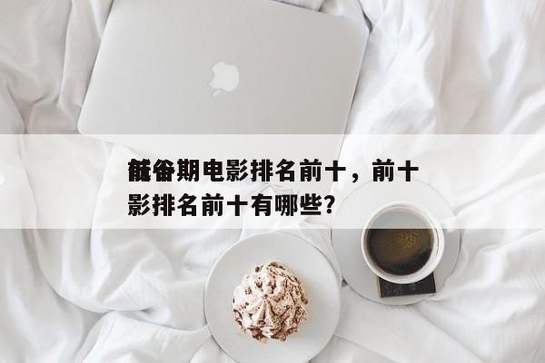 前十
低谷期电影排名前十，前十
低谷期电影排名前十有哪些？-第1张图片