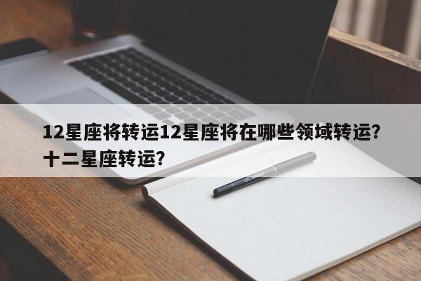 12星座将转运12星座将在哪些领域转运？十二星座转运？-第1张图片