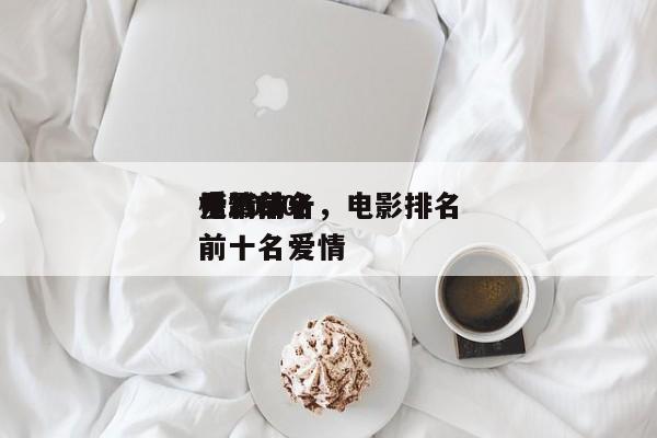 爱情前十
电影排名，电影排名
榜2020前十名爱情-第1张图片