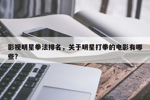 影视明星拳法排名，关于明星打拳的电影有哪些?-第1张图片