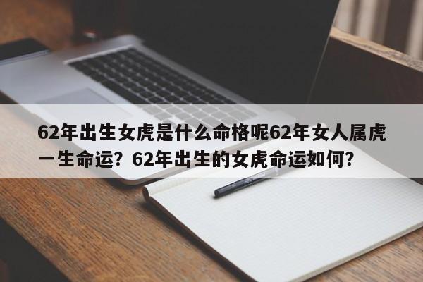 62年出生女虎是什么命格呢62年女人属虎一生命运？62年出生的女虎命运如何？-第1张图片
