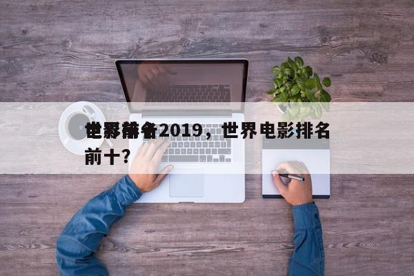 世界前十
电影排名2019，世界电影排名
前十？-第1张图片
