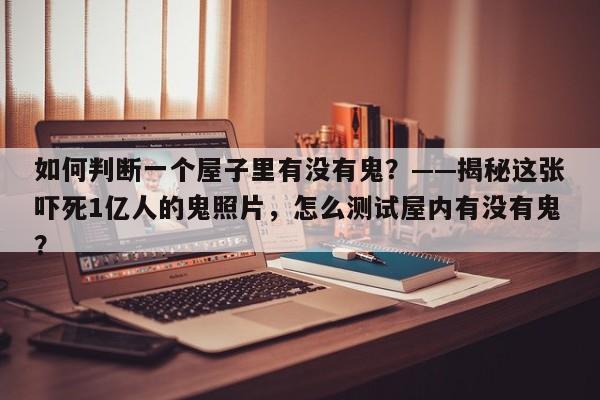如何判断一个屋子里有没有鬼？——揭秘这张吓死1亿人的鬼照片，怎么测试屋内有没有鬼？-第1张图片