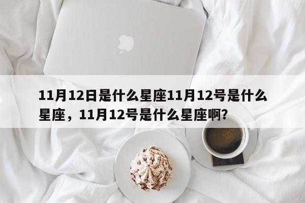 11月12日是什么星座11月12号是什么星座，11月12号是什么星座啊？-第1张图片