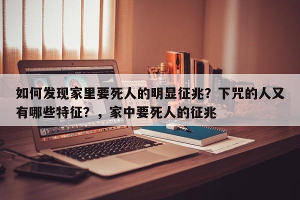 如何发现家里要死人的明显征兆？下咒的人又有哪些特征？，家中要死人的征兆-第1张图片