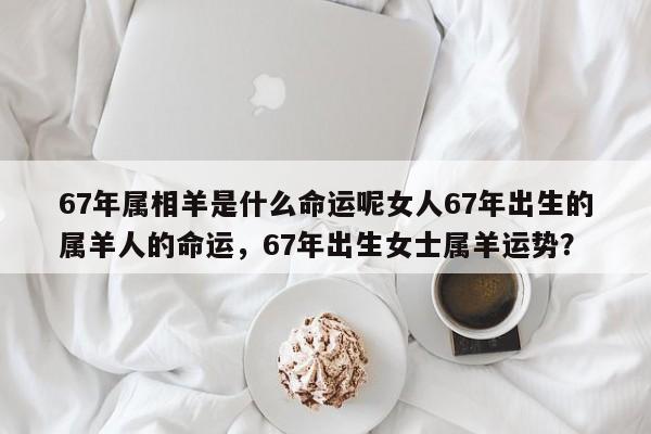 67年属相羊是什么命运呢女人67年出生的属羊人的命运，67年出生女士属羊运势？-第1张图片