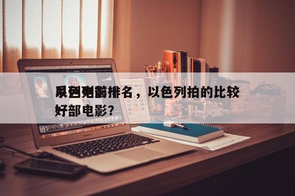以色列前十
系列电影排名，以色列拍的比较好
一部电影？-第1张图片
