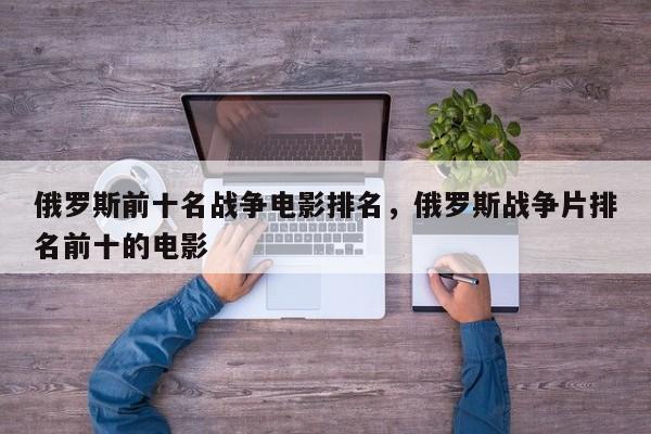 俄罗斯前十名战争电影排名，俄罗斯战争片排名前十的电影-第1张图片