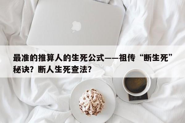 最准的推算人的生死公式——祖传“断生死”秘诀？断人生死查法？-第1张图片