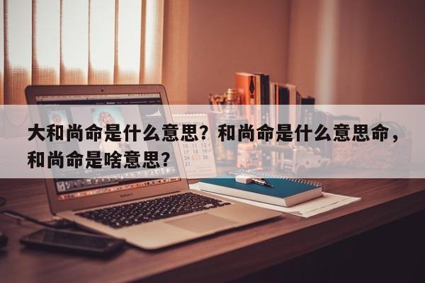 大和尚命是什么意思？和尚命是什么意思命，和尚命是啥意思？-第1张图片