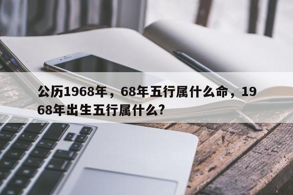 公历1968年，68年五行属什么命，1968年出生五行属什么?-第1张图片