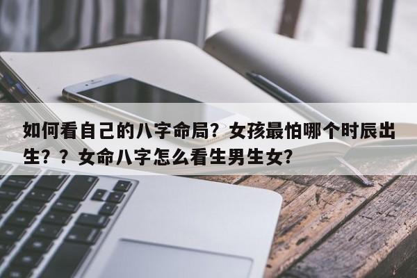 如何看自己的八字命局？女孩最怕哪个时辰出生？？女命八字怎么看生男生女？-第1张图片
