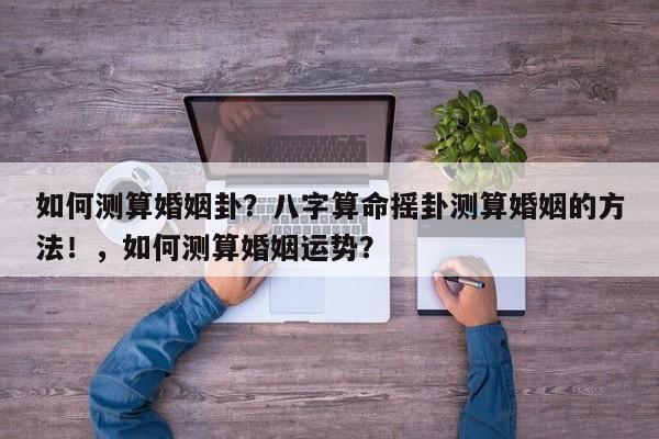 如何测算婚姻卦？八字算命摇卦测算婚姻的方法！，如何测算婚姻运势？-第1张图片