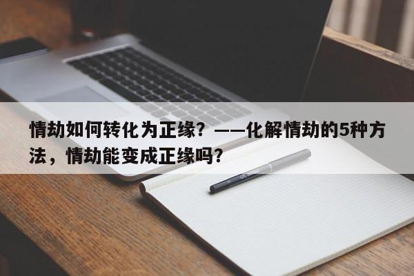 情劫如何转化为正缘？——化解情劫的5种方法，情劫能变成正缘吗？-第1张图片
