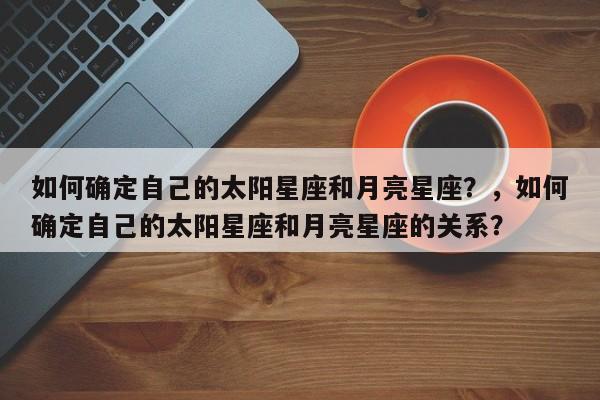 如何确定自己的太阳星座和月亮星座？，如何确定自己的太阳星座和月亮星座的关系？-第1张图片