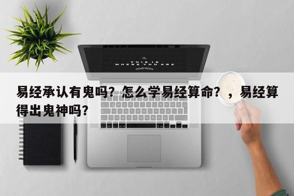 易经承认有鬼吗？怎么学易经算命？，易经算得出鬼神吗？-第1张图片