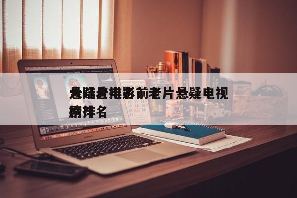大陆老电影前十
悬疑片排名？老片悬疑电视剧排名
榜？-第1张图片