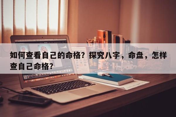 如何查看自己的命格？探究八字，命盘，怎样查自己命格？-第1张图片