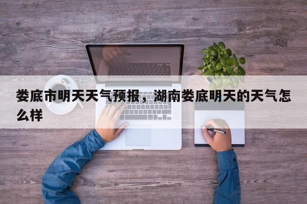 娄底市明天天气预报，湖南娄底明天的天气怎么样-第1张图片