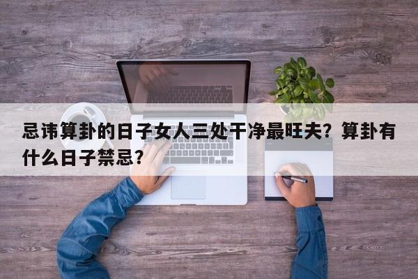 忌讳算卦的日子女人三处干净最旺夫？算卦有什么日子禁忌？-第1张图片