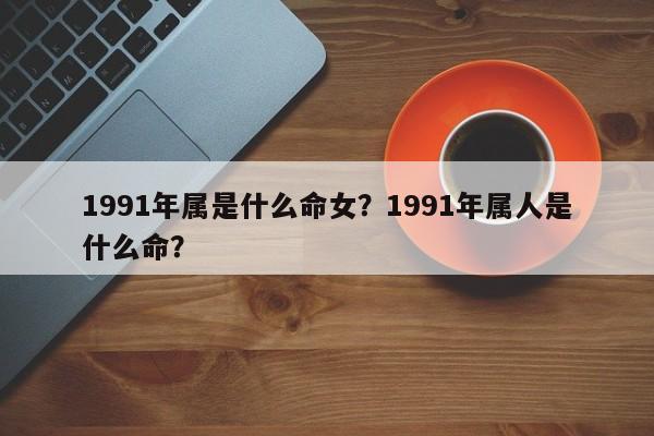 1991年属是什么命女？1991年属人是什么命？-第1张图片