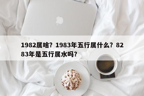 1982属啥？1983年五行属什么？8283年是五行属水吗？-第1张图片