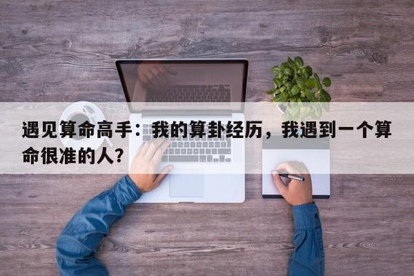 遇见算命高手：我的算卦经历，我遇到一个算命很准的人？-第1张图片