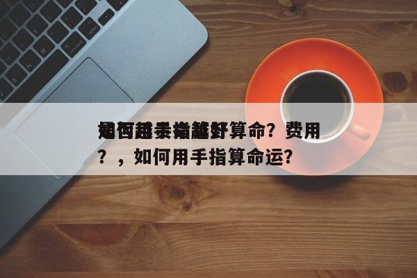 如何用手指算卦算命？费用
是否越贵命越好？，如何用手指算命运？-第1张图片