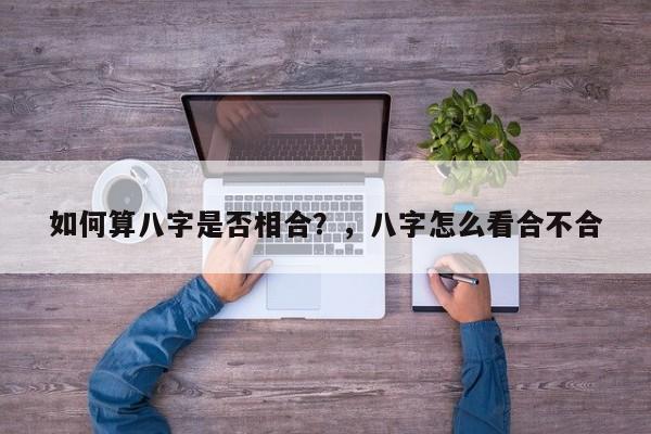 如何算八字是否相合？，八字怎么看合不合-第1张图片