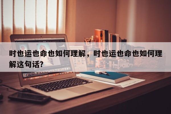 时也运也命也如何理解，时也运也命也如何理解这句话？-第1张图片