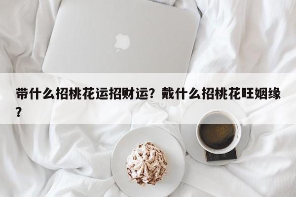 带什么招桃花运招财运？戴什么招桃花旺姻缘？-第1张图片