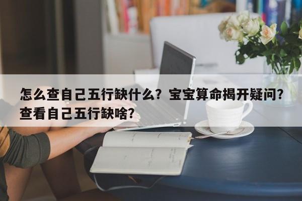 怎么查自己五行缺什么？宝宝算命揭开疑问？查看自己五行缺啥？-第1张图片