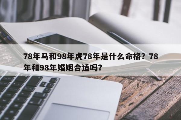 78年马和98年虎78年是什么命格？78年和98年婚姻合适吗？-第1张图片