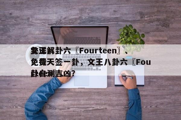文王八卦六〖Fourteen〗、
卦详解：每天
免费一签一卦，文王八卦六〖Fourteen〗、
卦自测吉凶？-第1张图片