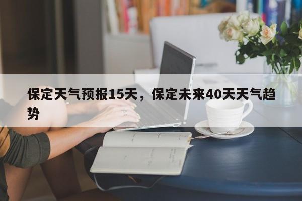 保定天气预报15天，保定未来40天天气趋势-第1张图片